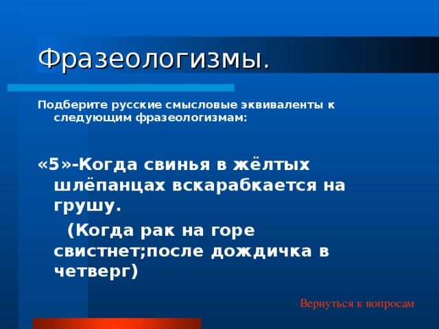 Фразеологизмы. Подберите русские смысловые эквиваленты к следующим фразеологизмам: «5»-Когда свинья в жёлтых шлёпанцах вскарабкается на грушу.  (Когда рак на горе свистнет;после дождичка в четверг) Вернуться к вопросам 