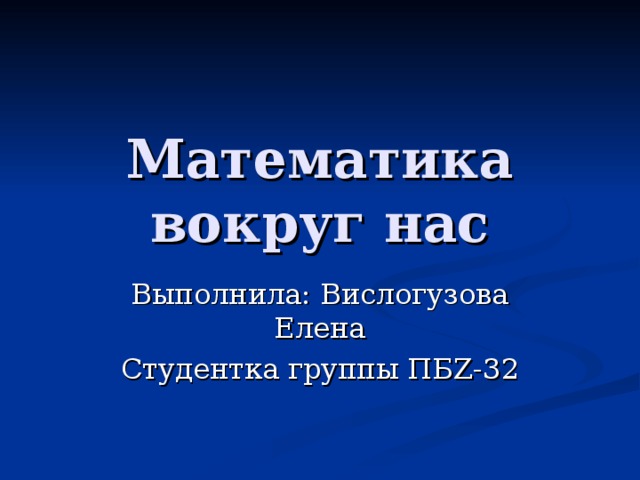 Математика вокруг нас Выполнила: Вислогузова Елена Студентка группы ПБ Z-32 