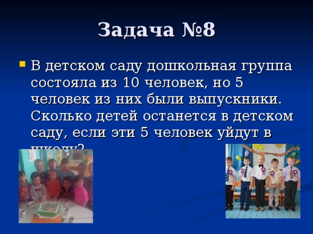 В детском саду дошкольная группа состояла из 10 человек, но 5 человек из них были выпускники. Сколько детей останется в детском саду, если эти 5 человек уйдут в школу ?    