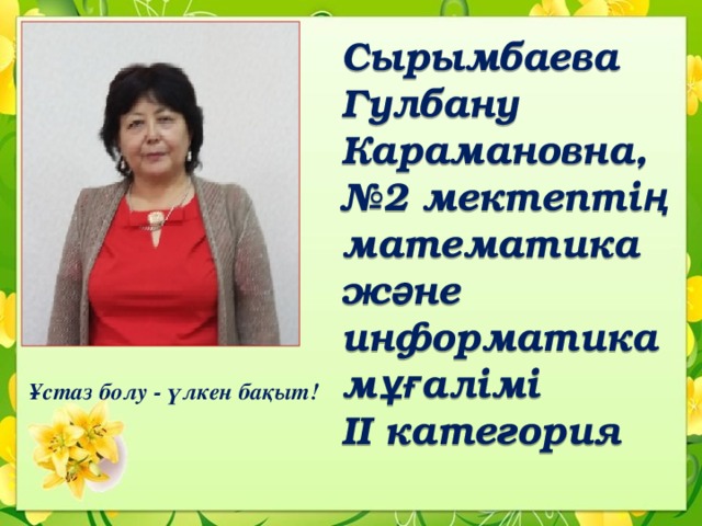 Сырымбаева  Гулбану Карамановна,  №2 мектепті ң математика ж ә не информатика м ұғ алімі  II категория Ұстаз болу - үлкен бақыт! 