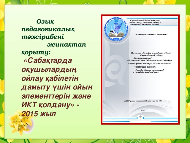  Озы қ педагогикалы қ т ә жірибені жина қ тап қ орыту:  «Сабақтарда оқушылардың ойлау қабілетін дамыту үшін ойын элементтерін және ИКТ қолдану» - 2015 жыл 