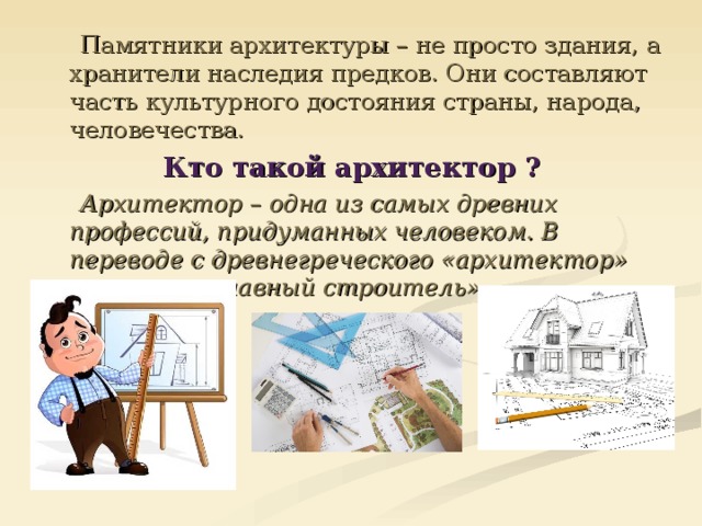  Памятники архитектуры – не просто здания, а хранители наследия предков. Они составляют часть культурного достояния страны, народа, человечества. Кто такой архитектор ?  Архитектор – одна из самых древних профессий, придуманных человеком. В переводе с древнегреческого «архитектор» означает «главный строитель» 