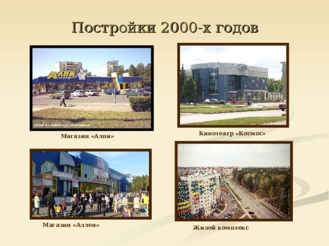 Постройки 2000-х годов Кинотеатр «Космос» Магазин «Алпи» Магазин «Аллея» Жилой комплекс 