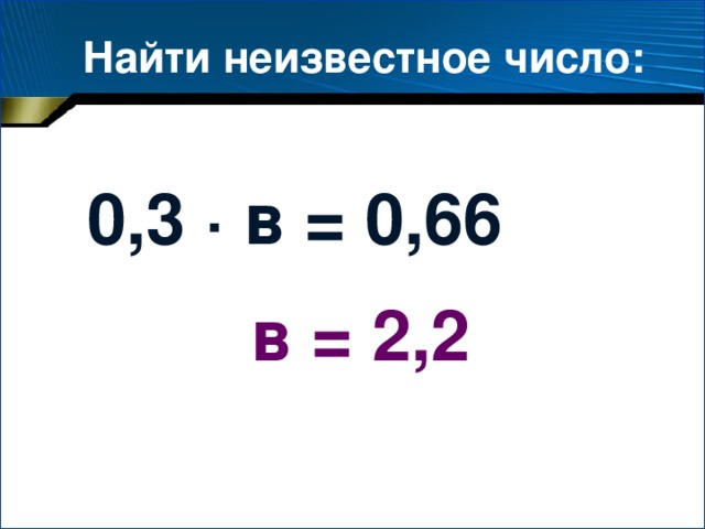 Найти неизвестное число: 0,3 · в = 0,66 в = 2,2 