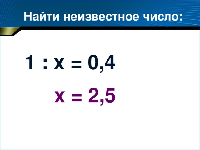 Найти неизвестное число: 1 : х = 0,4 х = 2,5 