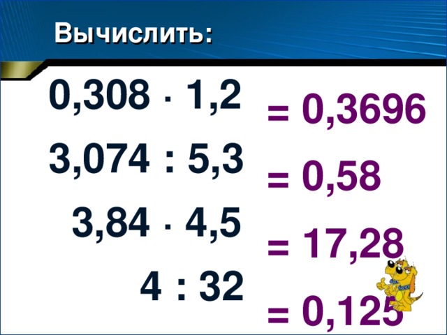 Вычислить: 0,308 ·  1,2 3,074 : 5,3  3,84 ·  4,5  4 : 32 = 0,3696 = 0,58 = 17,28 = 0,125 