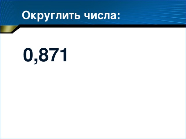 Округлить числа: 0,871 