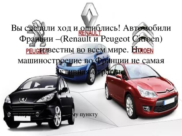 Вы сделали ход и ошиблись! Автомобили Франции –(Renault и Peugeot Citroen) известны во всем мире. Но машиностроение во Франции не самая активная отрасль. Переход к следующему пункту 