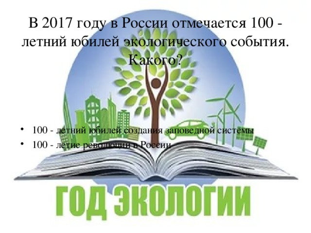 В 2017 году в России отмечается 100 - летний юбилей экологического события. Какого? 100 - летний юбилей создания заповедной системы 100 - летие революции в России 