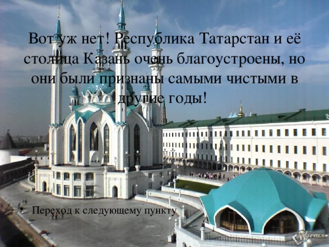 Вот уж нет! Республика Татарстан и её столица Казань очень благоустроены, но они были признаны самыми чистыми в другие годы! Переход к следующему пункту 