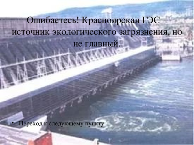 Ошибаетесь! Красноярская ГЭС – источник экологического загрязнения, но не главный. Переход к следующему пункту 