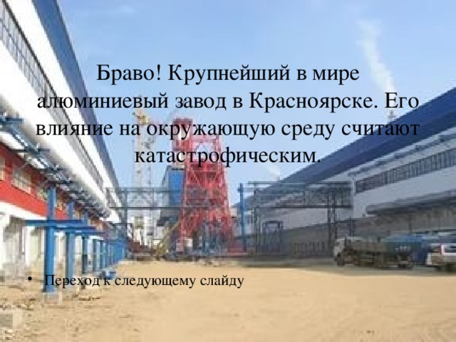 Браво! Крупнейший в мире алюминиевый завод в Красноярске. Его влияние на окружающую среду считают катастрофическим. Переход к следующему слайду  