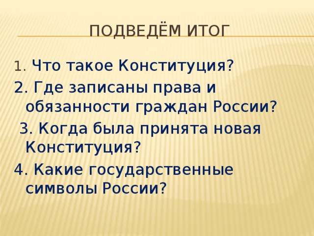 Подведём итог 1. Что такое Конституция? 2. Где записаны права и обязанности граждан России?   3. Когда была принята новая Конституция? 4. Какие государственные символы России? 