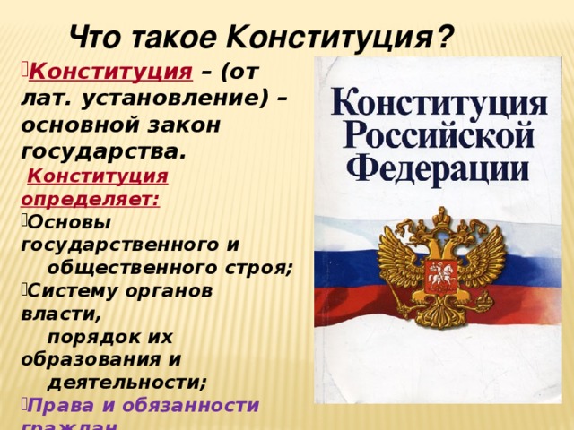  Что такое Конституция? Конституция  – (от лат. установление) – основной закон государства.  Конституция определяет: Основы государственного и  общественного строя; Систему органов власти,  порядок их образования и  деятельности; Права и обязанности граждан. 