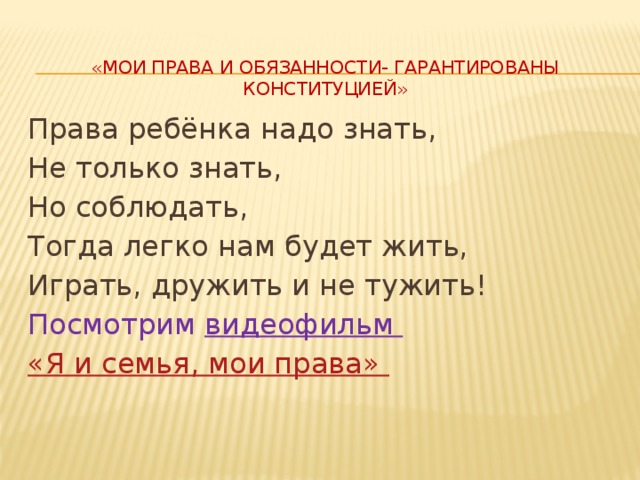  «Мои права и обязанности- гарантированы конституцией»   Права ребёнка надо знать, Не только знать, Но соблюдать, Тогда легко нам будет жить, Играть, дружить и не тужить! Посмотрим видеофильм «Я и семья, мои права» 