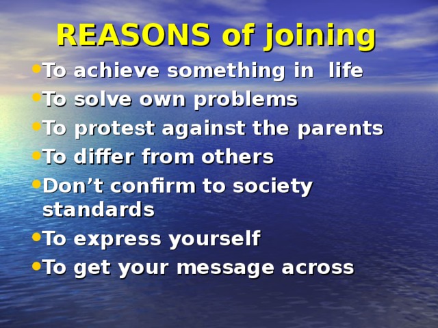 REASONS of joining To achieve something in life To solve own problems To prote s t against the parents To differ from others Don’t confirm to society standards To express yourself To get your message across   