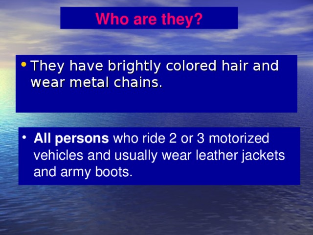 Who are they? They have brightly colored hair and wear metal chains. All persons who ride 2 or 3 motorized vehicles and usually wear leather jackets and army boots. 