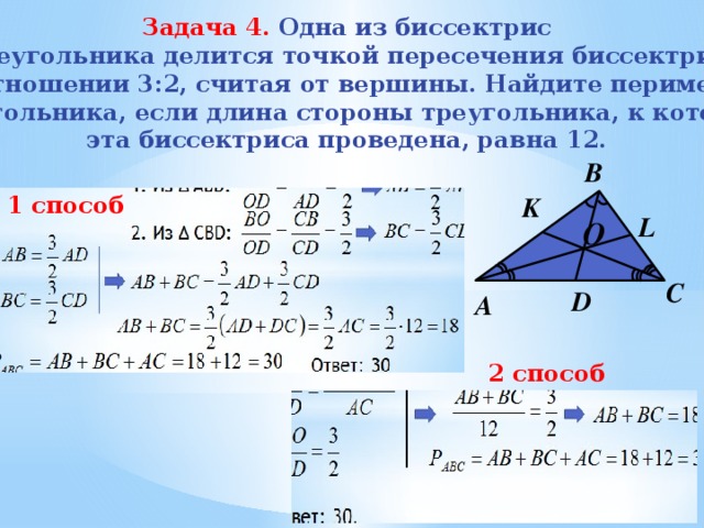 Задача 4.  Одна из биссектрис треугольника делится точкой пересечения биссектрис в отношении 3:2, считая от вершины. Найдите периметр треугольника, если длина стороны треугольника, к которой эта биссектриса проведена, равна 12.   B 1 способ K L O   C D А 2 способ 