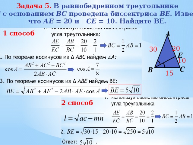 Задача 5. В равнобедренном треугольнике  АBC с основанием BС проведена биссектриса ВE . Известно, что АЕ = 20 и СE = 10. Найдите BE. А 1 способ 20 30 Е 10 С В 15 2 способ 