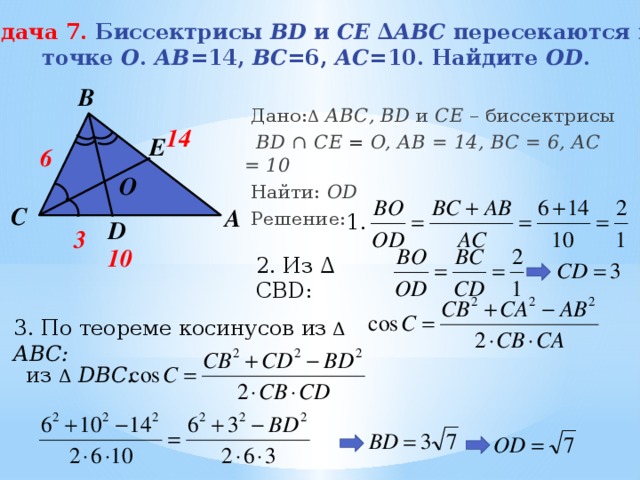 Задача 7.  Биссектрисы BD и CE ∆ ABC пересекаются в  точке О . АВ =14, ВС =6, АС =10. Найдите ОD .   B  Дано: Δ  АВС, BD и CE – биссектрисы  BD ∩ CE = O, АB = 14, BC = 6, AC = 10  Найти: OD  Решение:  14 E 6 О C A 1. D 3 10 2. Из ∆ CBD: 3. По теореме косинусов из Δ  АВС:  из Δ  DВС:  
