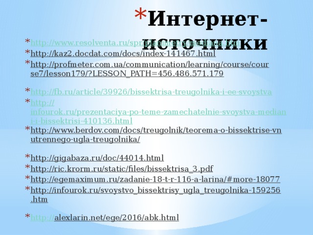 Интернет-источники http:// www.resolventa.ru/spr/planimetry/mediana.htm http://kaz2.docdat.com/docs/index-141467.html  http://profmeter.com.ua/communication/learning/course/course7/lesson179/?LESSON_PATH=456.486.571.179  http://fb.ru/article/39926/bissektrisa-treugolnika-i-ee-svoystva http:// infourok.ru/prezentaciya-po-teme-zamechatelnie-svoystva-mediani-i-bissektrisi-410136.html http://www.berdov.com/docs/treugolnik/teorema-o-bissektrise-vnutrennego-ugla-treugolnika/  http://gigabaza.ru/doc/44014.html  http://ric.krorm.ru/static/files/bissektrisa_3.pdf  http://egemaximum.ru/zadanie-18-t-r-116-a-larina/#more-18077  http://infourok.ru/svoystvo_bissektrisy_ugla_treugolnika-159256.htm  http:// alexlarin.net/ege/2016/abk.html  