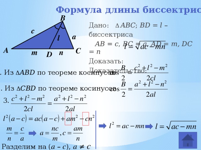 Формула длины биссектрисы В Дано:   Δ  ABC ; BD = l – биссектриса  AB = c , BC = a, AD = m, DC = n Доказать:  Доказательство:      с a l А С m n D 1. Из Δ ABD по теореме косинусов 2. Из Δ СBD по теореме косинусов 3. Разделим на ( а – с ), а  ≠ с 