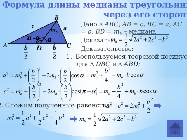 Формула длины медианы треугольника  через его стороны . В Дано: Δ  АВС, AB = c, BC = a, AC = b, BD = m b – медиана Доказать: Доказательство:  с a m b π - α α А С D     Воспользуемся теоремой косинусов  для Δ  DВС и  Δ  АВD: 2. Сложим полученные равенства: 
