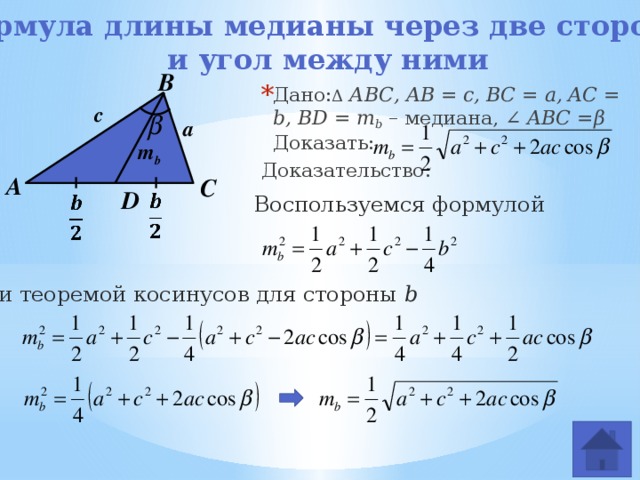 Формула длины медианы через две стороны  и угол между ними В Дано: Δ  АВС, AB = c, BC = a, AC = b, BD = m b – медиана, ∠ ABC = β  Доказать: Доказательство:  с a m b А С D Воспользуемся формулой     и теоремой косинусов для стороны b 