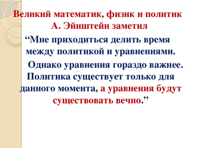 Великий математик, физик и политик А. Эйнштейн заметил “ Мне приходиться делить время между политикой и уравнениями.   Однако уравнения гораздо важнее. Политика существует только для данного момента, а уравнения будут существовать вечно .”