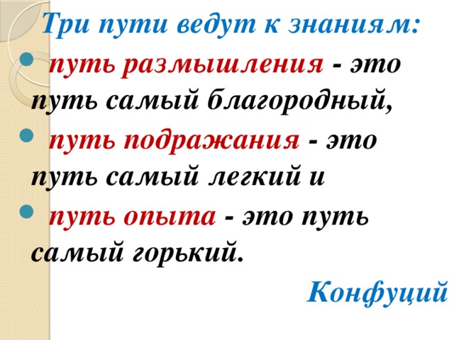 Три пути ведут к знаниям:  путь размышления - это путь самый благородный,  путь подражания - это путь самый легкий и  путь опыта - это путь самый горький. Конфуций