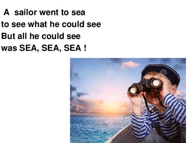 He sees. A Sailor went to Sea. A Sailor went to Sea Sea Sea. A Sailor went to Sea to see what he could see. Скороговорка a Sailor went to Sea.