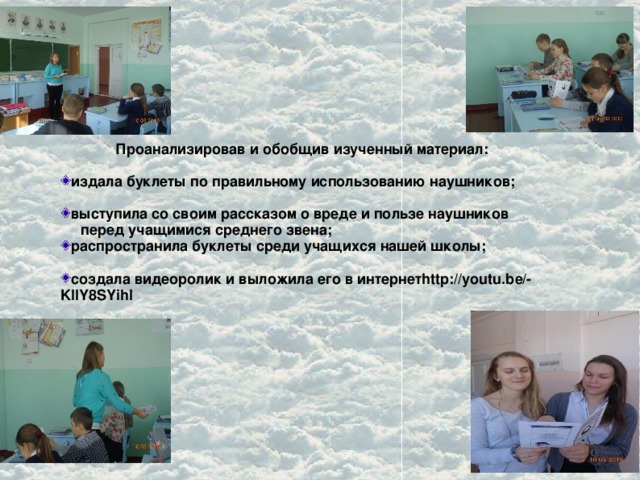 Проанализировав и обобщив изученный материал:  издала буклеты по правильному использованию наушников;  выступила со своим рассказом о вреде и пользе наушников  перед учащимися среднего звена; распространила буклеты среди учащихся нашей школы;  создала видеоролик и выложила его в интернетhttp://youtu.be/-KllY8SYihI 