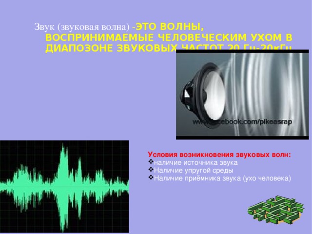 Звук (звуковая волна) - ЭТО ВОЛНЫ, ВОСПРИНИМАЕМЫЕ ЧЕЛОВЕЧЕСКИМ УХОМ В ДИАПОЗОНЕ ЗВУКОВЫХ ЧАСТОТ 20 Гц-20кГц. Условия возникновения звуковых волн: наличие источника звука Наличие упругой среды Наличие приёмника звука (ухо человека) 