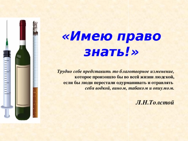 «Имею право знать!»  Трудно себе представить то благотворное изменение,  которое произошло бы во всей жизни людской,  если бы люди перестали одурманивать и отравлять себя водкой, вином, табаком и опиумом.  Л.Н.Толстой 