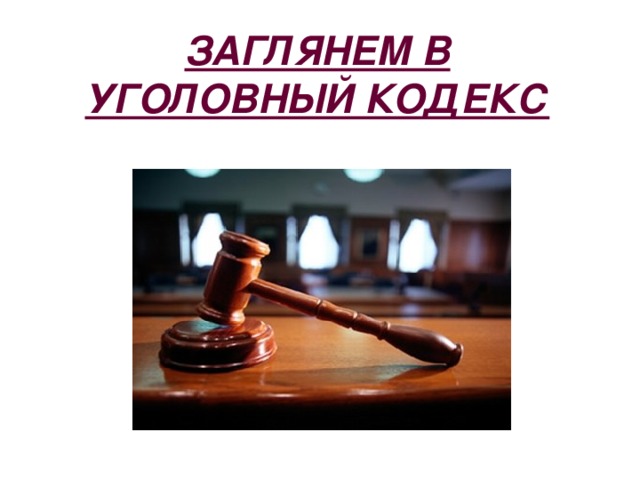 ЗАГЛЯНЕМ В УГОЛОВНЫЙ КОДЕКС 