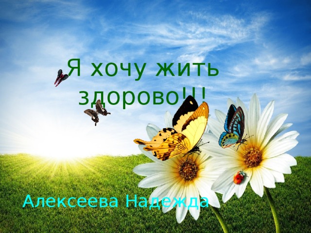 Я хочу жить здорово!!! Алексеева Надежда 