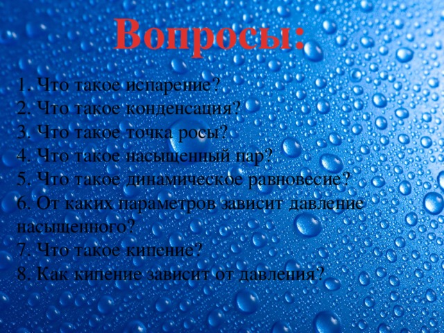 Вопросы: 1. Что такое испарение? 2. Что такое конденсация? 3. Что такое точка росы? 4. Что такое насыщенный пар? 5. Что такое динамическое равновесие? 6. От каких параметров зависит давление насыщенного? 7. Что такое кипение? 8. Как кипение зависит от давления? 