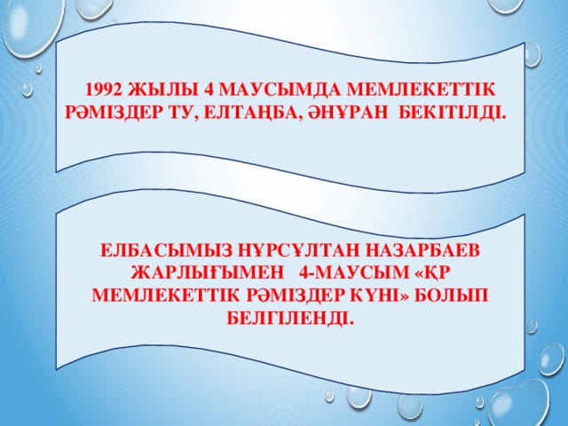 1992 ЖЫЛЫ 4 МАУСЫМДА МЕМЛЕКЕТТІК РӘМІЗДЕР ТУ, ЕЛТАҢБА, ӘНҰРАН  БЕКІТІЛДІ.   ЕЛБАСЫМЫЗ НҰРСҰЛТАН НАЗАРБАЕВ ЖАРЛЫҒЫМЕН   4-МАУСЫМ «ҚР МЕМЛЕКЕТТІК РӘМІЗДЕР КҮНІ» БОЛЫП БЕЛГІЛЕНДІ. 