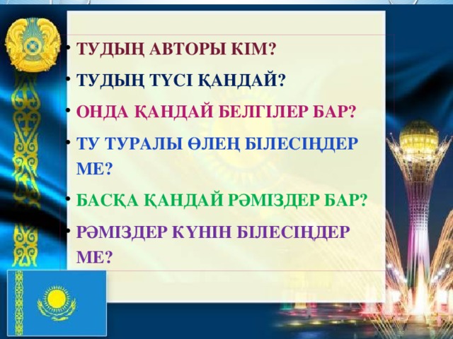 Тудың авторы кім? Тудың түсі қандай? Онда қандай белгілер Бар? Ту туралы өлең білесіңдер ме? Басқа қандай рәміздер бар? Рәміздер күнін білесіңдер ме? 