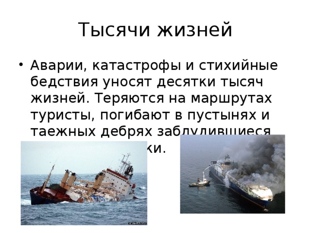 Тысячи жизней Аварии, катастрофы и стихийные бедствия уносят десятки тысяч жизней. Теряются на маршрутах туристы, погибают в пустынях и таежных дебрях заблудившиеся путешественники. 