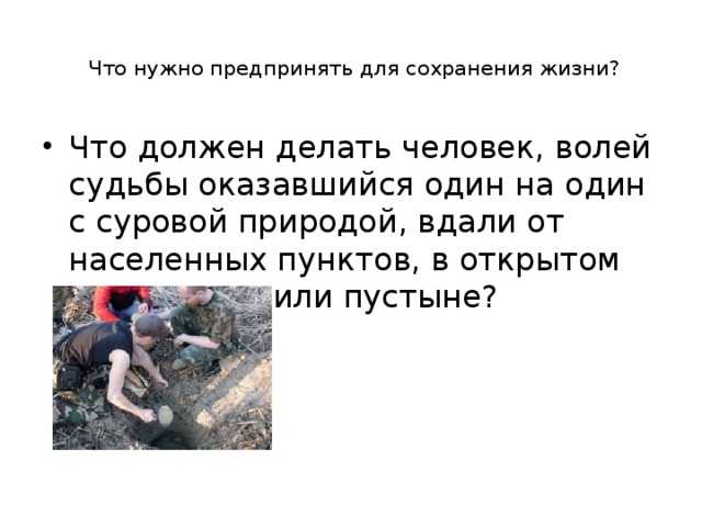  Что нужно предпринять для сохранения жизни?   Что должен делать человек, волей судьбы оказавшийся один на один с суровой природой, вдали от населенных пунктов, в открытом море, горах или пустыне? 