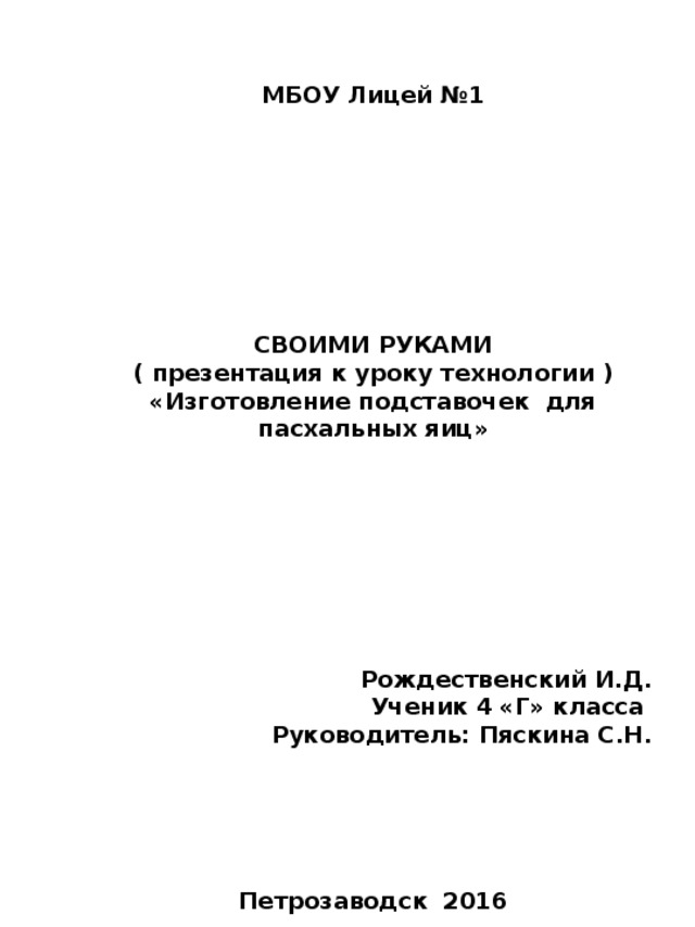 МБОУ Лицей №1         СВОИМИ РУКАМИ ( презентация к уроку технологии ) «Изготовление подставочек для пасхальных яиц»         Рождественский И.Д. Ученик 4 «Г» класса Руководитель: Пяскина С.Н.      Петрозаводск 2016 