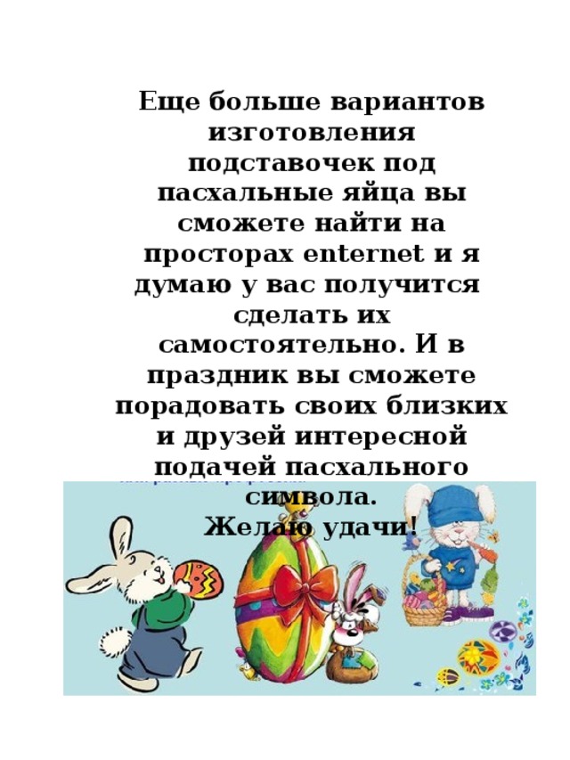 Еще больше вариантов изготовления подставочек под пасхальные яйца вы сможете найти на просторах enternet и я думаю у вас получится сделать их самостоятельно. И в праздник вы сможете порадовать своих близких и друзей интересной подачей пасхального символа. Желаю удачи! 