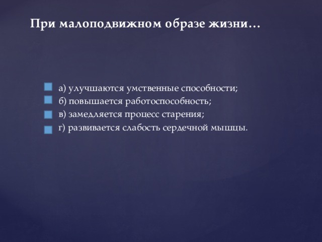 При малоподвижном образе жизни…   а) улучшаются умственные способности; б) повышается работоспособность; в) замедляется процесс старения; г) развивается слабость сердечной мышцы. 