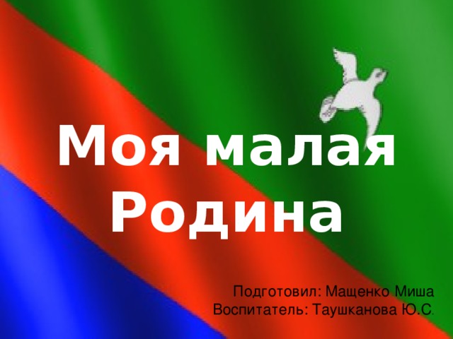  Моя малая Родина Подготовил: Мащенко Миша Воспитатель: Таушканова Ю.С . 