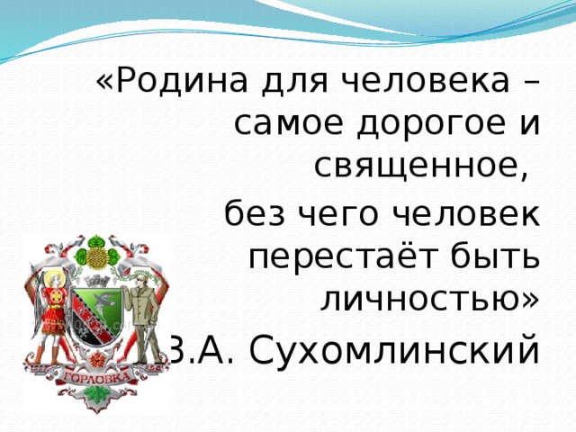 «Родина для человека – самое дорогое и священное, без чего человек перестаёт быть личностью» В.А. Сухомлинский 
