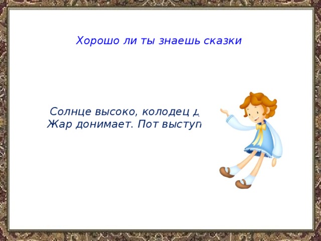 Хорошо ли ты знаешь сказки  Солнце высоко, колодец далеко, Жар донимает. Пот выступает. 