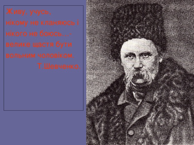 Живу, учусь, нікому не кланяюсь і нікого не боюсь…- велике щастя бути вольним чоловіком.    Т.Шевченко. 