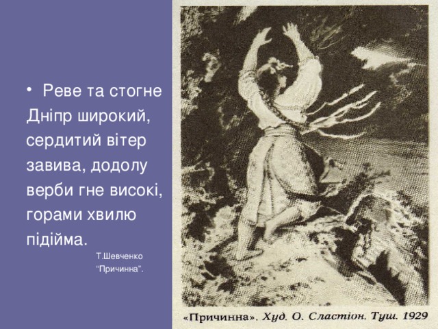 Реве та стогне Дніпр широкий, сердитий вітер завива, додолу верби гне високі, горами хвилю підійма.  Т.Шевченко “ Причинна”. 