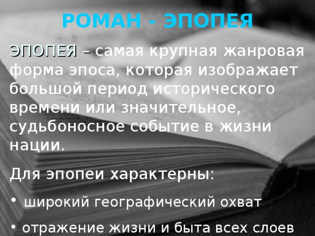 РОМАН - ЭПОПЕЯ ЭПОПЕЯ – самая крупная жанровая форма эпоса, которая изображает большой период исторического времени или значительное, судьбоносное событие в жизни нации. Для эпопеи характерны:  широкий географический охват  отражение жизни и быта всех слоев общества  народность содержания 
